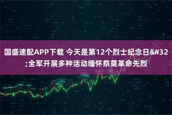 国盛速配APP下载 今天是第12个烈士纪念日&#32;全军开展多种活动缅怀祭奠革命先烈