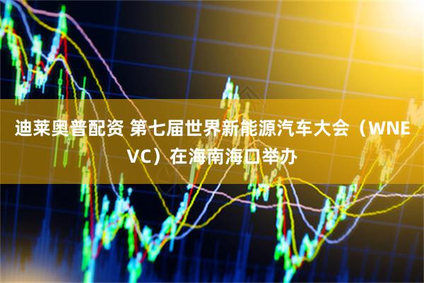 迪莱奥普配资 第七届世界新能源汽车大会（WNEVC）在海南海口举办