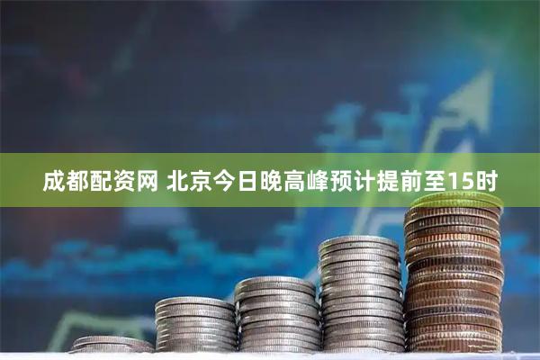 成都配资网 北京今日晚高峰预计提前至15时