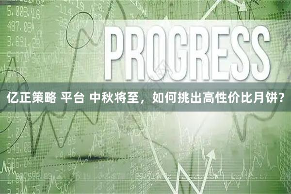 亿正策略 平台 中秋将至，如何挑出高性价比月饼？
