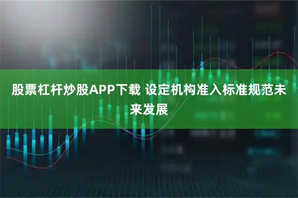 股票杠杆炒股APP下载 设定机构准入标准规范未来发展