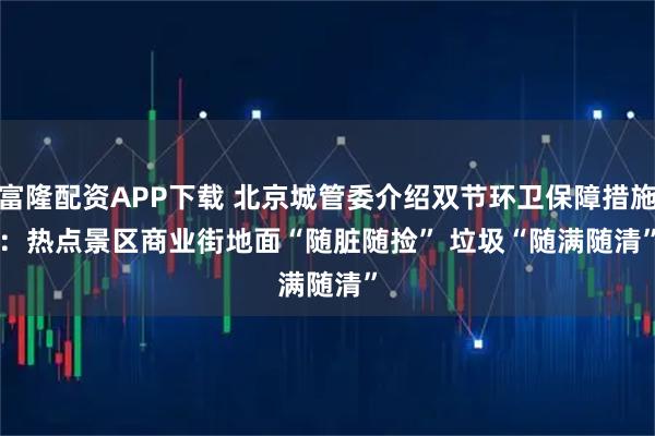 富隆配资APP下载 北京城管委介绍双节环卫保障措施：热点景区商业街地面“随脏随捡”&#32;垃圾“随满随清”