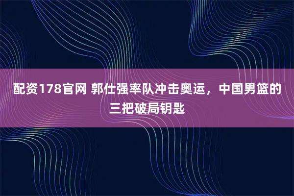 配资178官网 郭仕强率队冲击奥运，中国男篮的三把破局钥匙