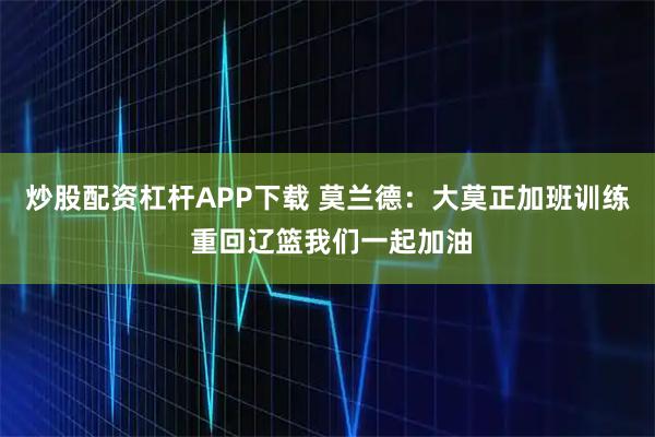 炒股配资杠杆APP下载 莫兰德：大莫正加班训练 重回辽篮我们一起加油