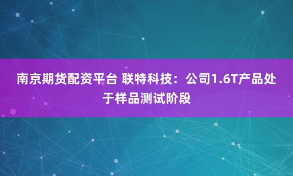 南京期货配资平台 联特科技：公司1.6T产品处于样品测试阶段