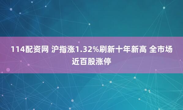 114配资网 沪指涨1.32%刷新十年新高 全市场近百股涨停