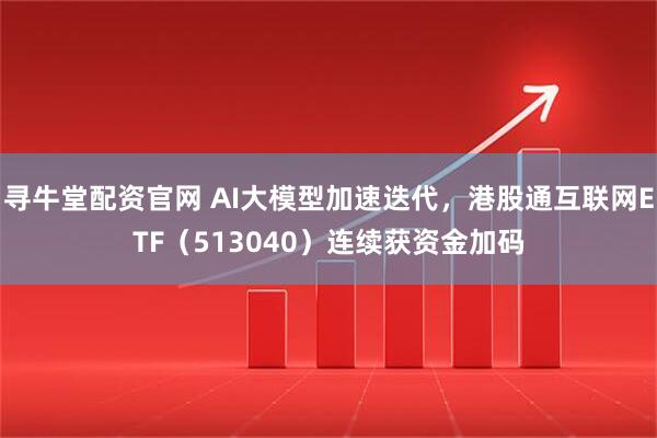 寻牛堂配资官网 AI大模型加速迭代，港股通互联网ETF（513040）连续获资金加码
