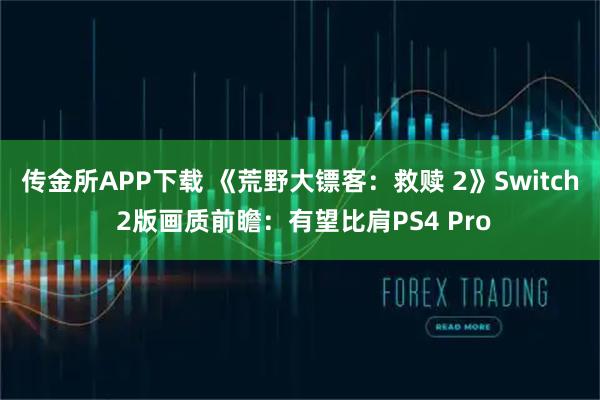 传金所APP下载 《荒野大镖客：救赎 2》Switch 2版画质前瞻：有望比肩PS4 Pro