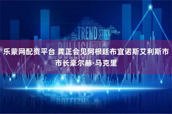 乐蒙网配资平台 龚正会见阿根廷布宜诺斯艾利斯市市长豪尔赫·马克里