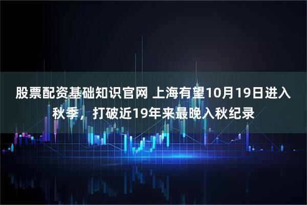 股票配资基础知识官网 上海有望10月19日进入秋季，打破近19年来最晚入秋纪录