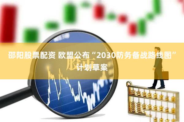 邵阳股票配资 欧盟公布“2030防务备战路线图”计划草案