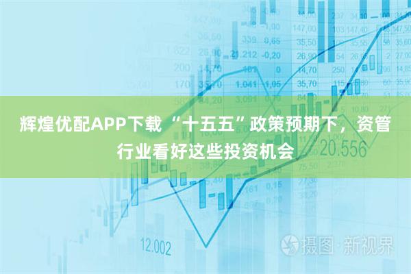 辉煌优配APP下载 “十五五”政策预期下，资管行业看好这些投资机会