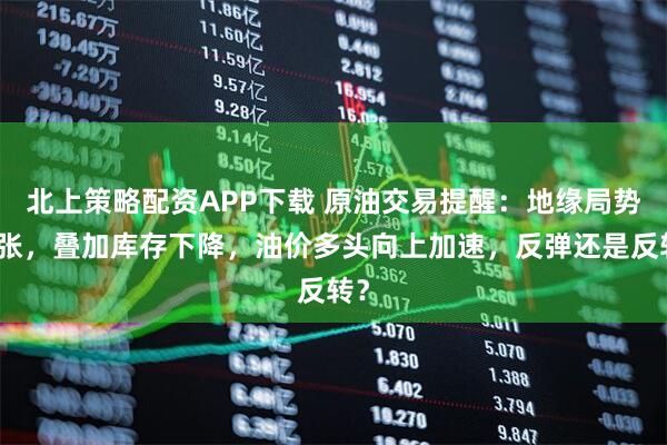 北上策略配资APP下载 原油交易提醒：地缘局势紧张，叠加库存下降，油价多头向上加速，反弹还是反转？