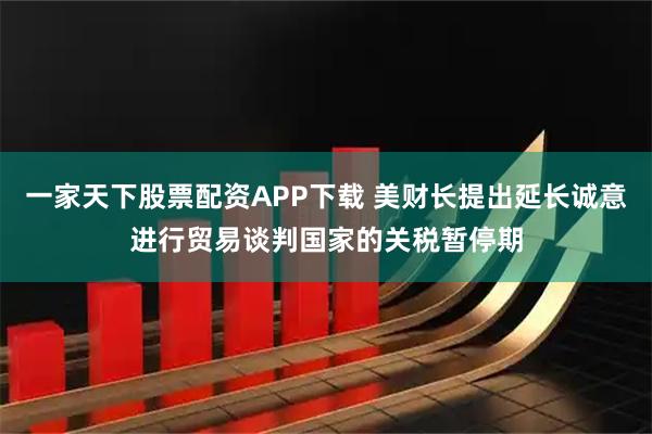 一家天下股票配资APP下载 美财长提出延长诚意进行贸易谈判国家的关税暂停期