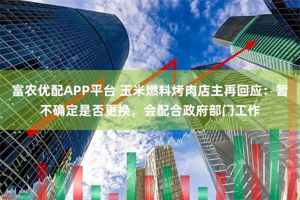 富农优配APP平台 玉米燃料烤肉店主再回应：暂不确定是否更换，会配合政府部门工作