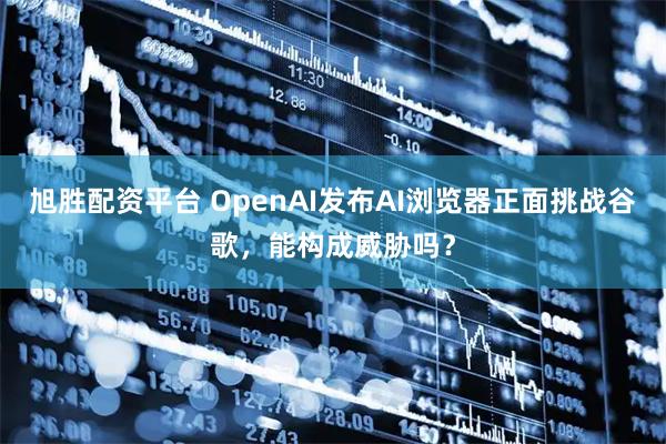 旭胜配资平台 OpenAI发布AI浏览器正面挑战谷歌，能构成威胁吗？