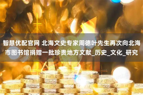 智慧优配官网 北海文史专家周德叶先生再次向北海市图书馆捐赠一批珍贵地方文献_历史_文化_研究