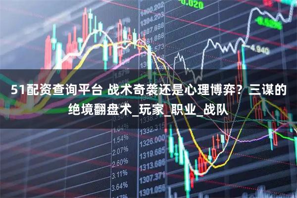 51配资查询平台 战术奇袭还是心理博弈？三谋的绝境翻盘术_玩家_职业_战队