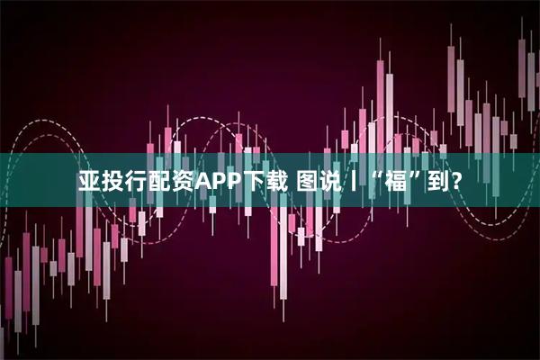 亚投行配资APP下载 图说丨“福”到？