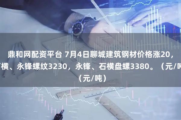 鼎和网配资平台 7月4日聊城建筑钢材价格涨20，石横、永锋螺纹3230，永锋、石横盘螺3380。（元/吨）