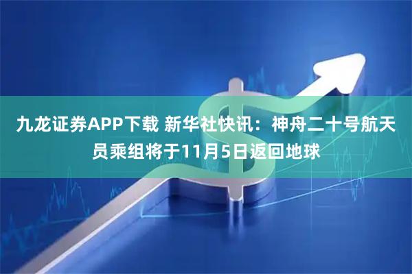 九龙证券APP下载 新华社快讯：神舟二十号航天员乘组将于11月5日返回地球