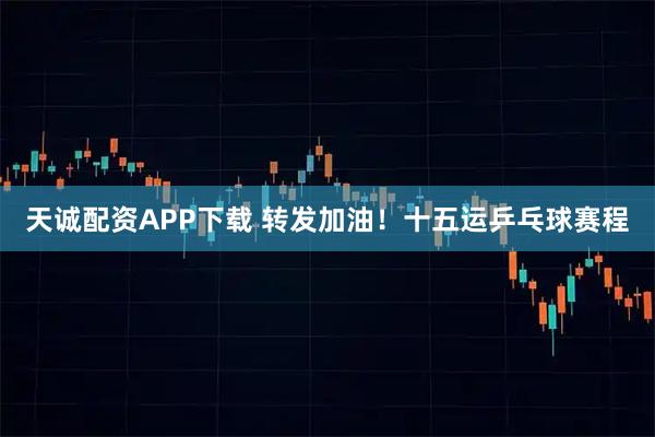 天诚配资APP下载 转发加油！十五运乒乓球赛程