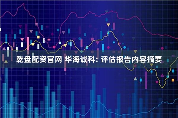 乾盘配资官网 华海诚科: 评估报告内容摘要