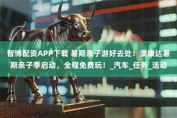 智博配资APP下载 暑期亲子游好去处！澳康达暑期亲子季启动，全程免费玩！_汽车_任务_活动