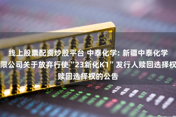 线上股票配资炒股平台 中泰化学: 新疆中泰化学股份有限公司关于放弃行使“23新化K1”发行人赎回选择权的公告