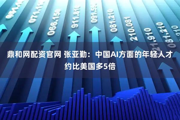 鼎和网配资官网 张亚勤：中国AI方面的年轻人才约比美国多5倍
