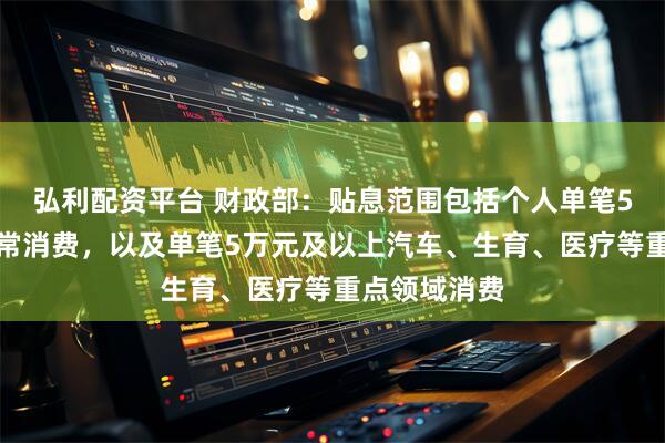 弘利配资平台 财政部：贴息范围包括个人单笔5万元以下日常消费，以及单笔5万元及以上汽车、生育、医疗等重点领域消费