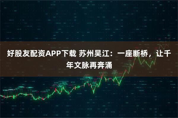 好股友配资APP下载 苏州吴江：一座断桥，让千年文脉再奔涌