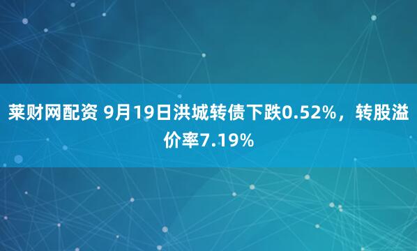 莱财网配资 9月19日洪城转债下跌0.52%，转股溢价率7.19%