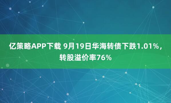 亿策略APP下载 9月19日华海转债下跌1.01%，转股溢价率76%