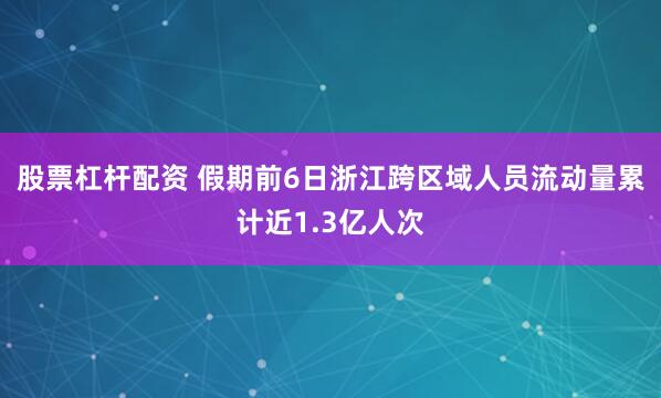股票杠杆配资 假期前6日浙江跨区域人员流动量累计近1.3亿人次
