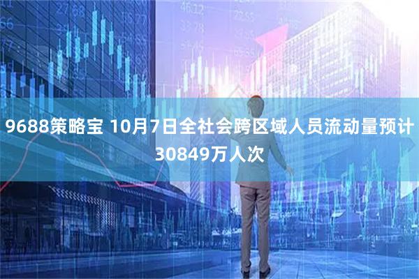 9688策略宝 10月7日全社会跨区域人员流动量预计30849万人次