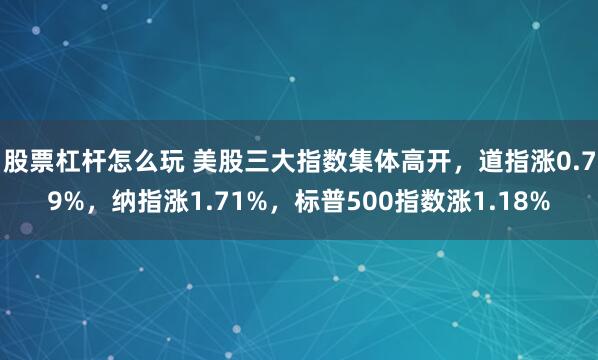 股票杠杆怎么玩 美股三大指数集体高开，道指涨0.79%，纳指涨1.71%，标普500指数涨1.18%