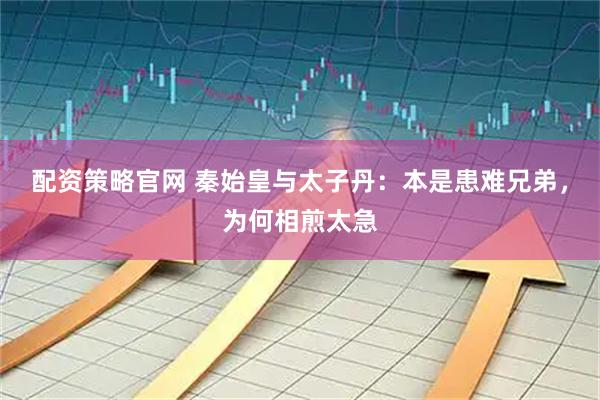 配资策略官网 秦始皇与太子丹:本是患难兄弟,为何相煎太急