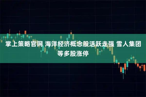 掌上策略官网 海洋经济概念股活跃走强 雪人集团等多股涨停
