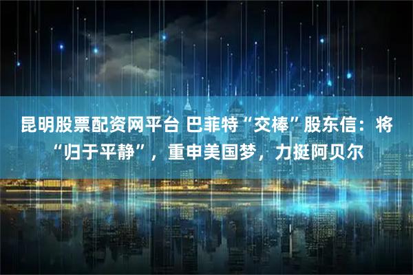 昆明股票配资网平台 巴菲特“交棒”股东信:将“归于平静”,重申美国梦,力挺阿贝尔