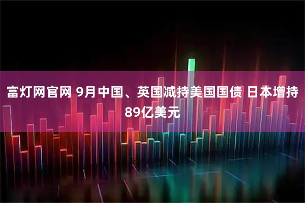 富灯网官网 9月中国、英国减持美国国债 日本增持89亿美元
