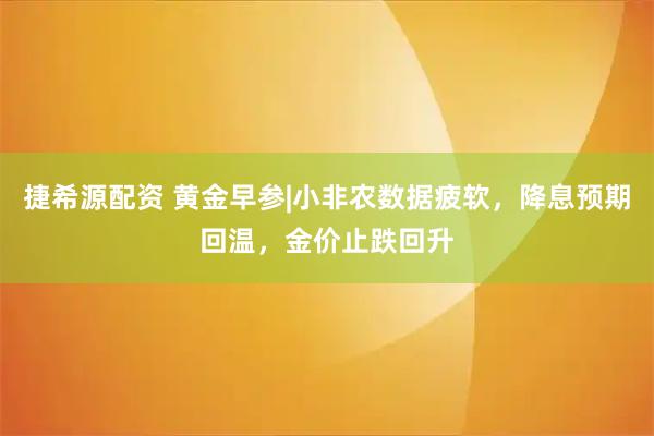捷希源配资 黄金早参|小非农数据疲软，降息预期回温，金价止跌回升